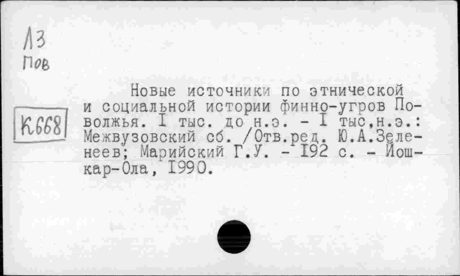 ﻿Лз
Пое

Новые источники по этнической и социальной истории финно-угров Поволжья. I тыс. до н.э. - I тыс.н.э.: Межвузовский об. /Отв.ред. Ю.А.Зёле-неев; Марийский Г.У. -‘192 с. - Йошкар-Ола, 1990.